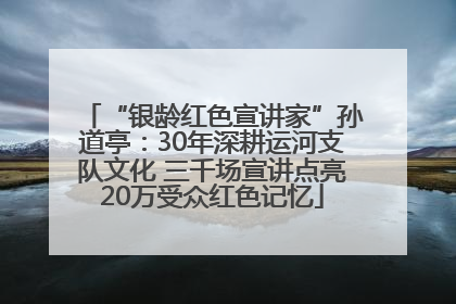 “银龄红色宣讲家”孙道亭：30年深耕运河支队文化 三千场宣讲点亮20万受众红色记忆