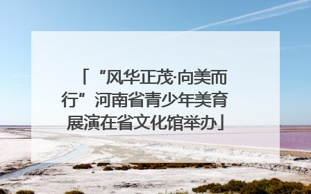 “风华正茂·向美而行”河南省青少年美育展演在省文化馆举办