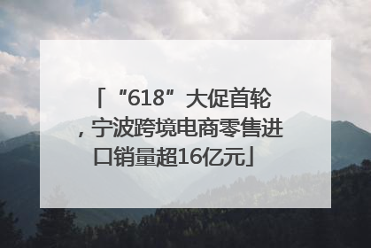 “618”大促首轮，宁波跨境电商零售进口销量超16亿元