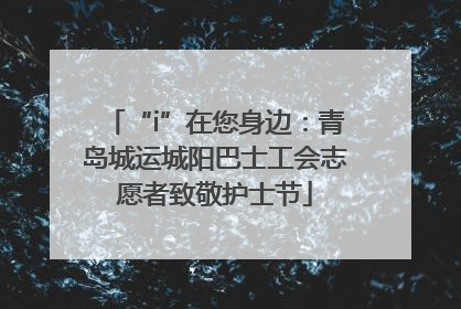 “i”在您身边：青岛城运城阳巴士工会志愿者致敬护士节