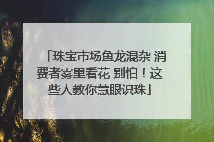 珠宝市场鱼龙混杂 消费者雾里看花 别怕！这些人教你慧眼识珠