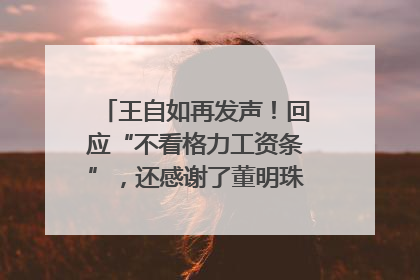 王自如再发声！回应“不看格力工资条”，还感谢了董明珠和雷军｜热财经