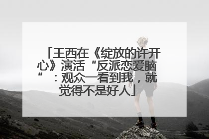 王西在《绽放的许开心》演活“反派恋爱脑”：观众一看到我，就觉得不是好人