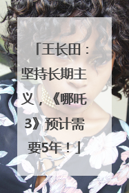 王长田：坚持长期主义，《哪吒3》预计需要5年！