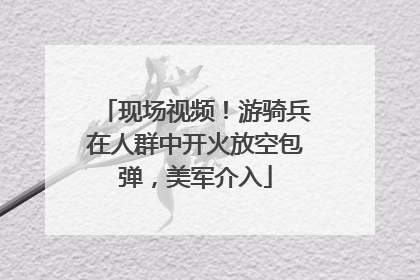 现场视频！游骑兵在人群中开火放空包弹，美军介入