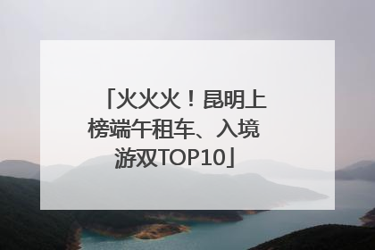 火火火！昆明上榜端午租车、入境游双TOP10
