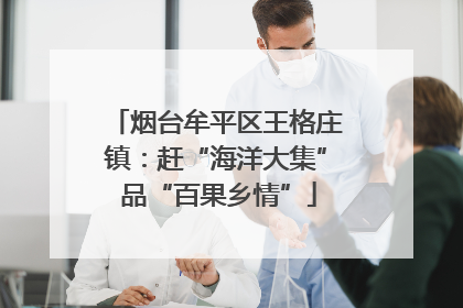 烟台牟平区王格庄镇：赶“海洋大集” 品“百果乡情”