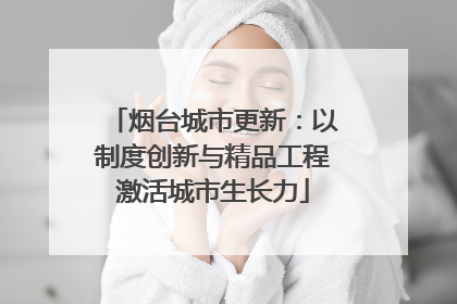 烟台城市更新：以制度创新与精品工程激活城市生长力