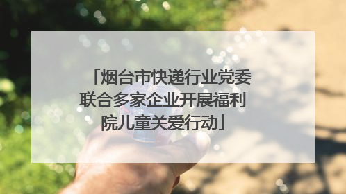 烟台市快递行业党委联合多家企业开展福利院儿童关爱行动