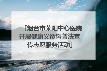 烟台市莱阳中心医院开展健康义诊暨普法宣传志愿服务活动