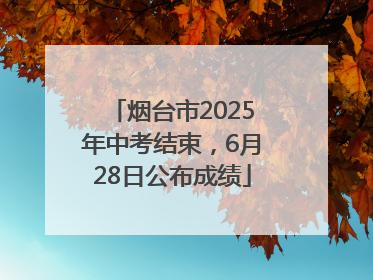 烟台市2025年中考结束，6月28日公布成绩