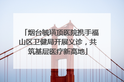 烟台毓璜顶医院携手福山区卫健局开展义诊，共筑基层医疗新高地