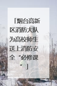 烟台高新区消防大队为高校师生送上消防安全“必修课”