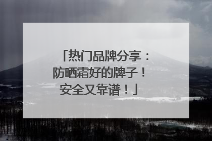 热门品牌分享：防晒霜好的牌子！安全又靠谱！