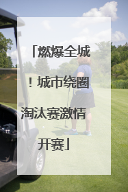 燃爆全城！城市绕圈淘汰赛激情开赛