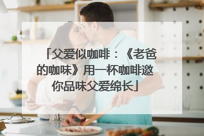 父爱似咖啡：《老爸的咖味》用一杯咖啡邀你品味父爱绵长