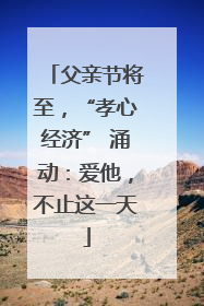 父亲节将至，“孝心经济” 涌动：爱他，不止这一天