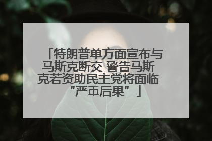 特朗普单方面宣布与马斯克断交 警告马斯克若资助民主党将面临“严重后果”