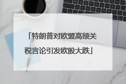特朗普对欧盟高额关税言论引发欧股大跌
