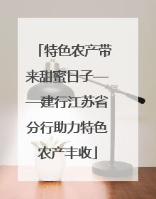 特色农产带来甜蜜日子——建行江苏省分行助力特色农产丰收