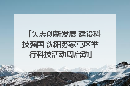 矢志创新发展 建设科技强国 沈阳苏家屯区举行科技活动周启动