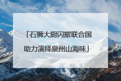 石狮大厨闪耀联合国 助力演绎泉州山海味