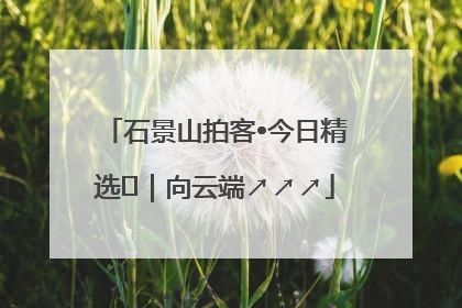 石景山拍客•今日精选⑳｜向云端↗↗↗