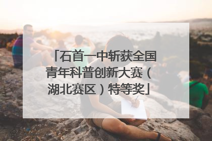 石首一中斩获全国青年科普创新大赛（湖北赛区）特等奖