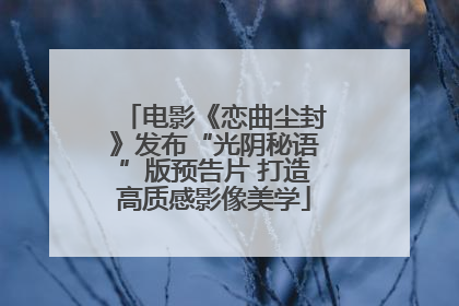 电影《恋曲尘封》发布“光阴秘语”版预告片 打造高质感影像美学
