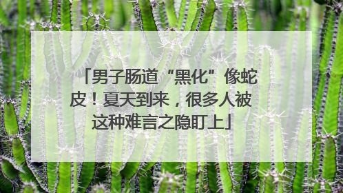 男子肠道“黑化”像蛇皮！夏天到来，很多人被这种难言之隐盯上