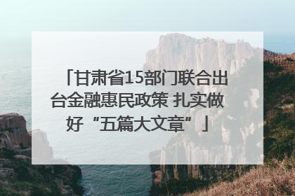 甘肃省15部门联合出台金融惠民政策 扎实做好“五篇大文章”