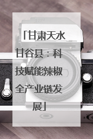甘肃天水甘谷县：科技赋能辣椒全产业链发展