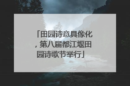 田园诗意具像化，第八届都江堰田园诗歌节举行