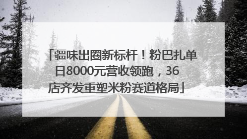 疆味出圈新标杆！粉巴扎单日8000元营收领跑，36店齐发重塑米粉赛道格局