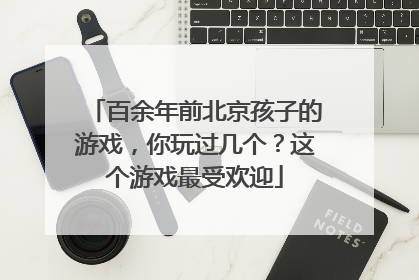 百余年前北京孩子的游戏，你玩过几个？这个游戏最受欢迎