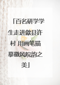 百名研学学生走进歙县许村 用画笔描摹徽风皖韵之美