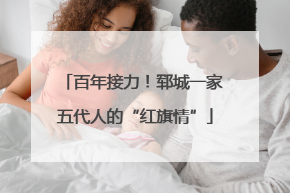 百年接力！郓城一家五代人的“红旗情”