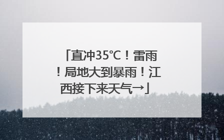 直冲35℃！雷雨！局地大到暴雨！江西接下来天气→
