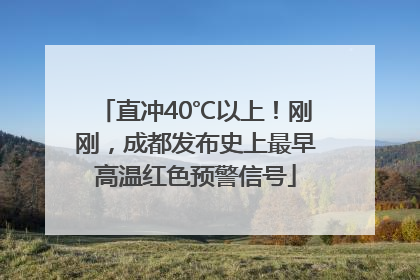 直冲40℃以上！刚刚，成都发布史上最早高温红色预警信号