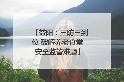 益阳：三防三到位 破解养老食堂安全监管难题