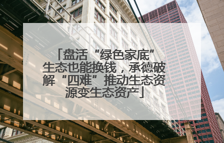 盘活“绿色家底” 生态也能换钱，承德破解“四难”推动生态资源变生态资产