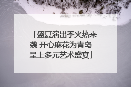 盛夏演出季火热来袭 开心麻花为青岛呈上多元艺术盛宴