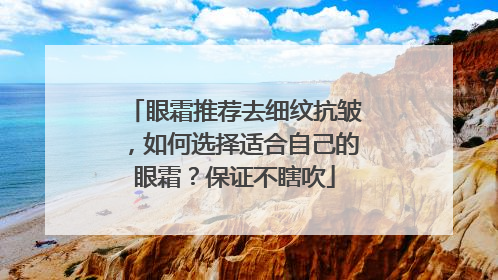 眼霜推荐去细纹抗皱，如何选择适合自己的眼霜？保证不瞎吹