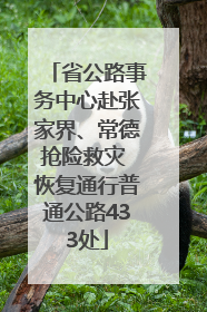 省公路事务中心赴张家界、常德抢险救灾 恢复通行普通公路433处