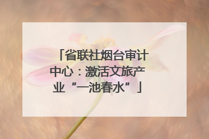 省联社烟台审计中心：激活文旅产业“一池春水”