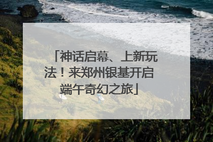 神话启幕、上新玩法！来郑州银基开启端午奇幻之旅