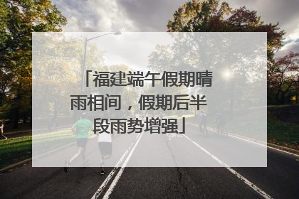 福建端午假期晴雨相间，假期后半段雨势增强