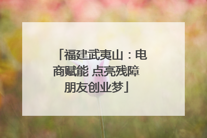 福建武夷山：电商赋能 点亮残障朋友创业梦