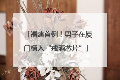 福建首例！男子在厦门植入“戒酒芯片”