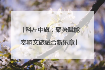 科左中旗：聚势赋能 奏响文旅融合新乐章